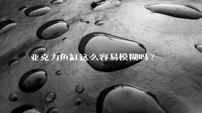 亚克力鱼缸这么容易模糊吗?